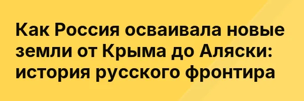 Как Россия осваивала новые земли от Крыма до Аляски: история русского фронтира