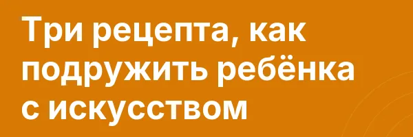 Три рецепта, как подружить ребёнка с искусством