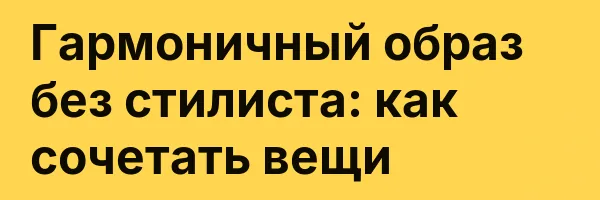 Гармоничный образ без стилиста: как сочетать вещи