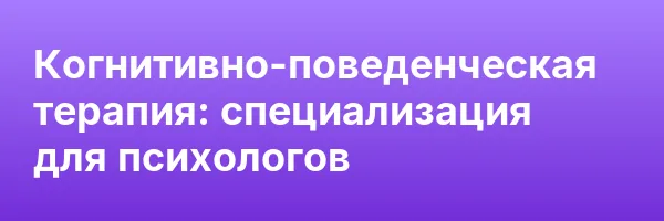 Когнитивно-поведенческая терапия: специализация для психологов