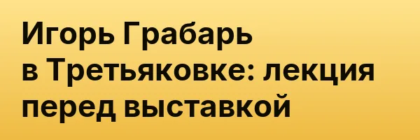 Игорь Грабарь в Третьяковке: лекция перед выставкой