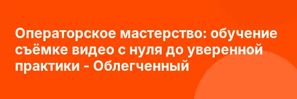 Операторское мастерство: обучение съёмке видео с нуля до уверенной практики — Облегченный
