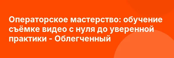 Операторское мастерство: обучение съёмке видео с нуля до уверенной практики — Облегченный
