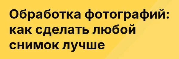 Обработка фотографий: как сделать любой снимок лучше