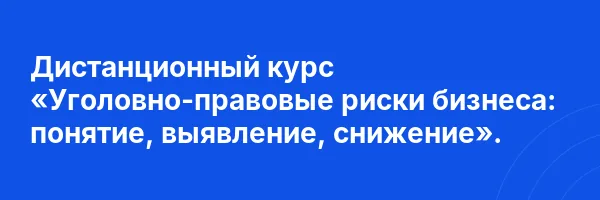 Дистанционный курс «Уголовно-правовые риски бизнеса: понятие, выявление, снижение».
