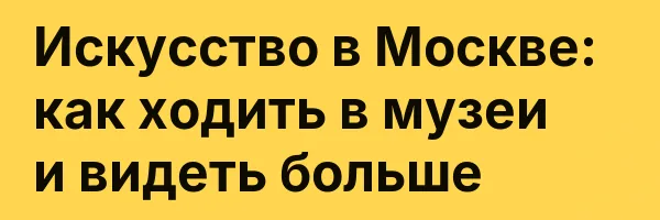 Искусство в Москве: как ходить в музеи и видеть больше