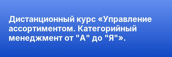 Дистанционный курс «Управление ассортиментом. Категорийный менеджмент от «А» до «Я»».