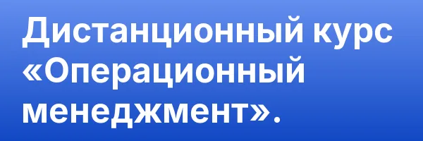 Дистанционный курс «Операционный менеджмент».