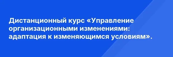 Дистанционный курс «Управление организационными изменениями: адаптация к изменяющимся условиям».