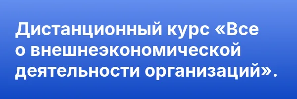 Дистанционный курс «Все о внешнеэкономической деятельности организаций».