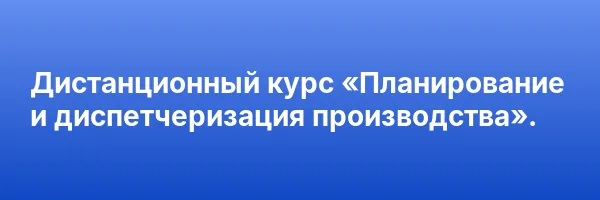 Дистанционный курс «Планирование и диспетчеризация производства».