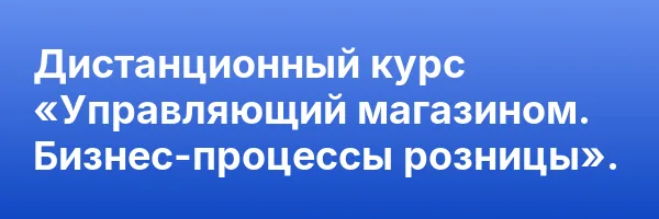 Дистанционный курс «Управляющий магазином. Бизнес-процессы розницы».