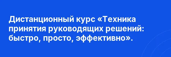 Дистанционный курс «Техника принятия руководящих решений: быстро, просто, эффективно».