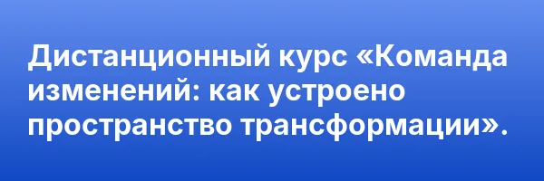 Дистанционный курс «Команда изменений: как устроено пространство трансформации».