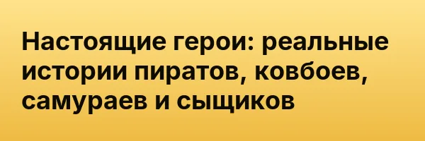 Настоящие герои: реальные истории пиратов, ковбоев, самураев и сыщиков