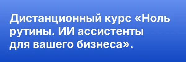 Дистанционный курс «Ноль рутины. ИИ ассистенты для вашего бизнеса».