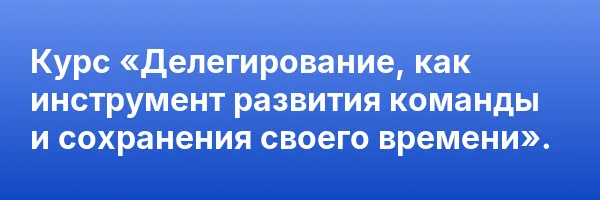 Курс «Делегирование, как инструмент развития команды и сохранения своего времени».