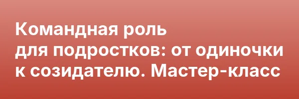 Командная роль для подростков: от одиночки к созидателю. Мастер-класс