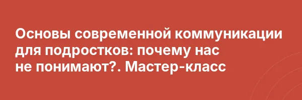 Основы современной коммуникации для подростков: почему нас не понимают?. Мастер-класс