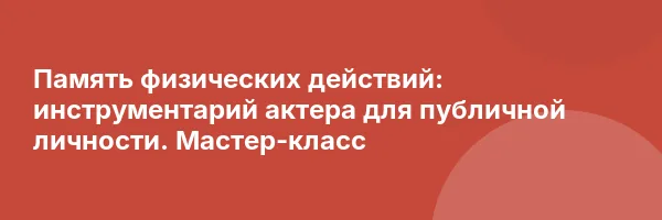 Память физических действий: инструментарий актера для публичной личности. Мастер-класс