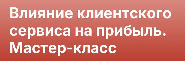 Влияние клиентского сервиса на прибыль. Мастер-класс