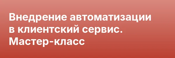 Внедрение автоматизации в клиентский сервис. Мастер-класс
