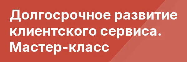 Долгосрочное развитие клиентского сервиса. Мастер-класс
