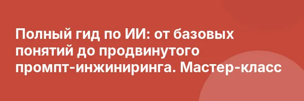 Полный гид по ИИ: от базовых понятий до продвинутого промпт-инжиниринга. Мастер-класс