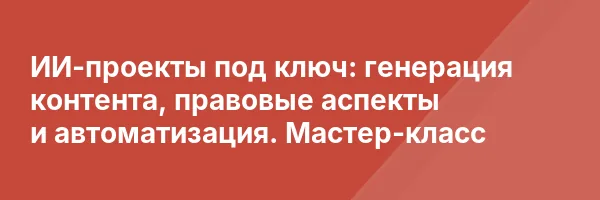 ИИ-проекты под ключ: генерация контента, правовые аспекты и автоматизация. Мастер-класс