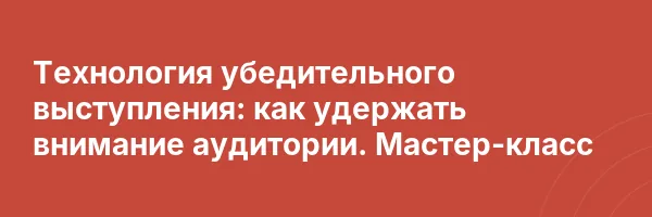 Технология убедительного выступления: как удержать внимание аудитории. Мастер-класс