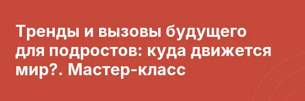 Тренды и вызовы будущего для подростов: куда движется мир?. Мастер-класс