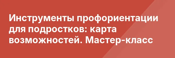 Инструменты профориентации для подростков: карта возможностей. Мастер-класс