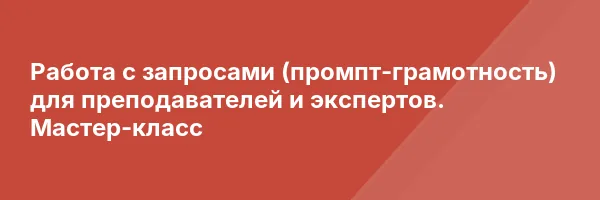 Работа с запросами (промпт-грамотность) для преподавателей и экспертов. Мастер-класс