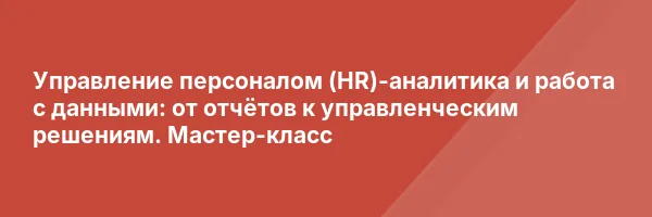 Управление персоналом (HR)-аналитика и работа с данными: от отчётов к управленческим решениям. Мастер-класс