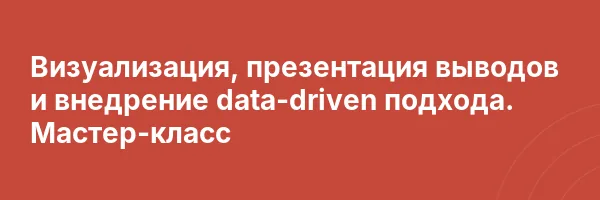 Визуализация, презентация выводов и внедрение data-driven подхода. Мастер-класс