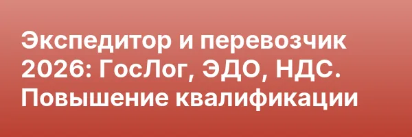 Экспедитор и перевозчик 2026: ГосЛог, ЭДО, НДС. Повышение квалификации