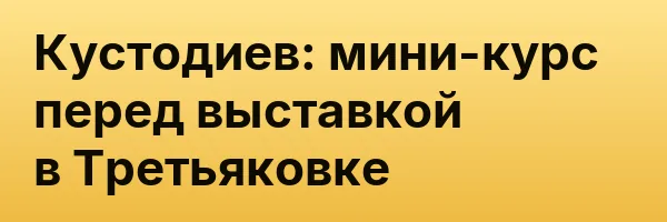 Кустодиев: мини-курс перед выставкой в Третьяковке