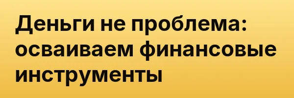 Деньги не проблема: осваиваем финансовые инструменты