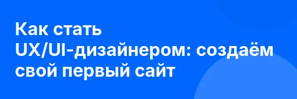 Как стать UX/UI-дизайнером: создаём свой первый сайт