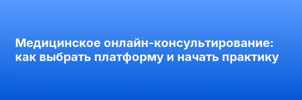 Медицинское онлайн-консультирование: как выбрать платформу и начать практику