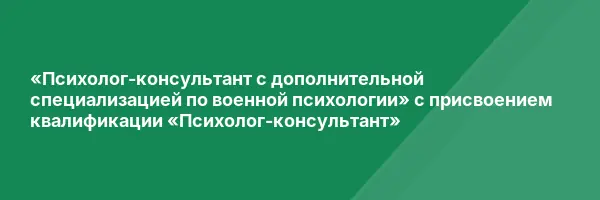 «Психолог-консультант с дополнительной специализацией по военной психологии» с присвоением квалификации «Психолог-консультант»