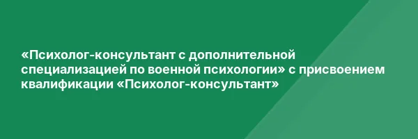 «Психолог-консультант с дополнительной специализацией по военной психологии» с присвоением квалификации «Психолог-консультант»