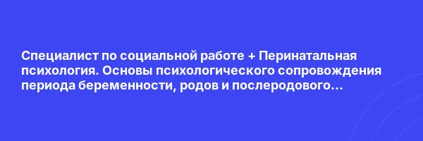 Специалист по социальной работе + Перинатальная психология. Основы психологического сопровождения периода беременности, родов и послеродового восстановления