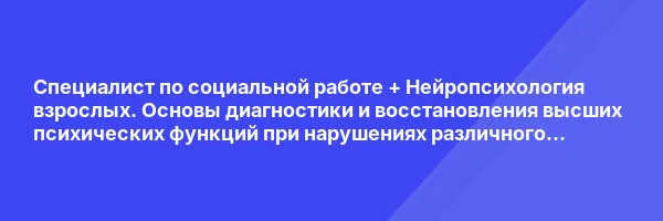 Специалист по социальной работе + Нейропсихология взрослых. Основы диагностики и восстановления высших психических функций при нарушениях различного происхождения