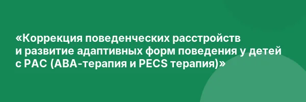 «Коррекция поведенческих расстройств и развитие адаптивных форм поведения у детей с РАС (АВА-терапия и PECS терапия)»