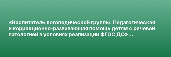 «Воспитатель логопедической группы. Педагогическая и коррекционно-развивающая помощь детям с речевой патологией в условиях реализации ФГОС ДО» с присвоением квалификации «Воспитатель детей дошкольного возраста с нарушением речи»