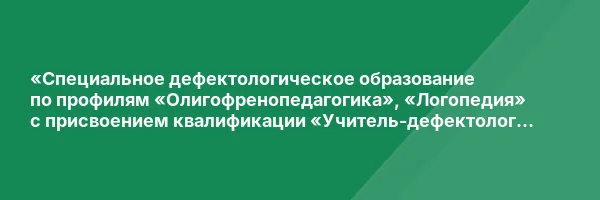«Специальное дефектологическое образование по профилям «Олигофренопедагогика», «Логопедия» с присвоением квалификации «Учитель-дефектолог (профиль: интеллектуальные нарушения)», «Учитель-логопед (логопед) (профиль: нарушения речи)»