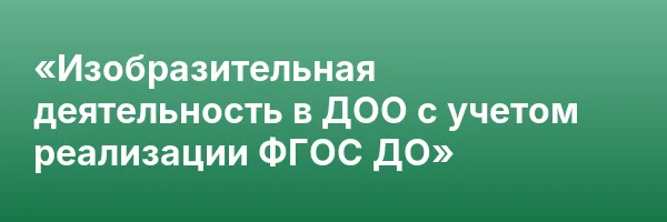 «Изобразительная деятельность в ДОО с учетом реализации ФГОС ДО»