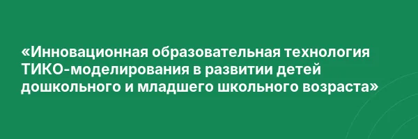 «Инновационная образовательная технология ТИКО-моделирования в развитии детей дошкольного и младшего школьного возраста»
