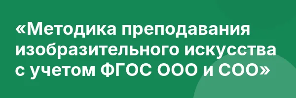 «Методика преподавания изобразительного искусства с учетом ФГОС ООО и СОО»